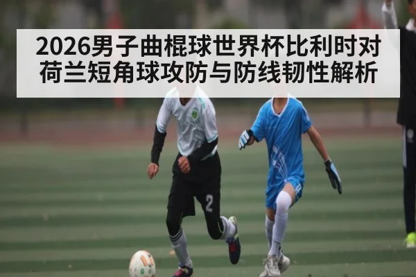 2026男子曲棍球世界杯比利时对荷兰短角球攻防与防线韧性解析