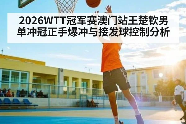 2026WTT冠军赛澳门站王楚钦男单冲冠正手爆冲与接发球控制分析